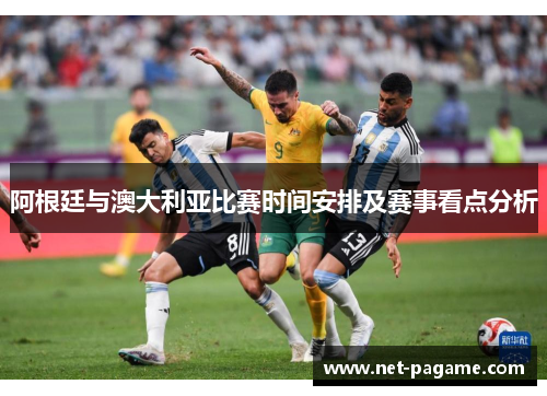 阿根廷与澳大利亚比赛时间安排及赛事看点分析 阿根廷与澳大利亚比赛时间安排及赛事看点分析