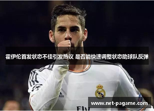 霍伊伦首发状态不佳引发热议 是否能快速调整状态助球队反弹 霍伊伦首发状态不佳引发热议 是否能快速调整状态助球队反弹