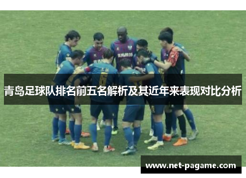青岛足球队排名前五名解析及其近年来表现对比分析 青岛足球队排名前五名解析及其近年来表现对比分析