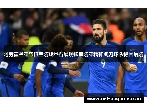 阿劳霍坚守乌拉圭防线基石展现铁血防守精神助力球队稳固后防 阿劳霍坚守乌拉圭防线基石展现铁血防守精神助力球队稳固后防