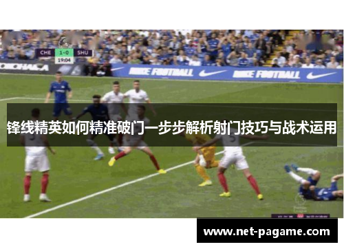 锋线精英如何精准破门一步步解析射门技巧与战术运用 锋线精英如何精准破门一步步解析射门技巧与战术运用