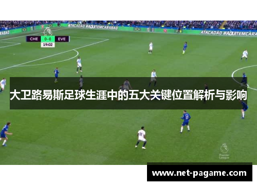 大卫路易斯足球生涯中的五大关键位置解析与影响