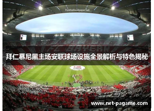 拜仁慕尼黑主场安联球场设施全景解析与特色揭秘