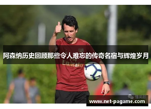 阿森纳历史回顾那些令人难忘的传奇名宿与辉煌岁月