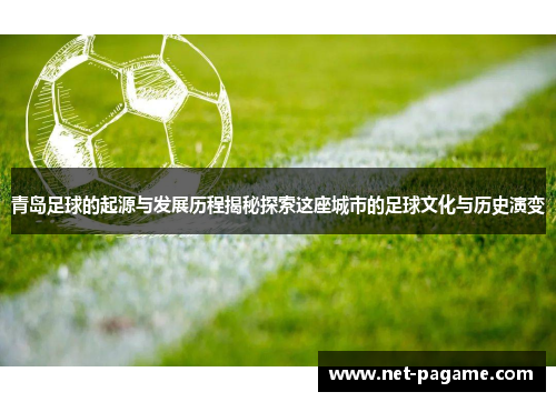 青岛足球的起源与发展历程揭秘探索这座城市的足球文化与历史演变