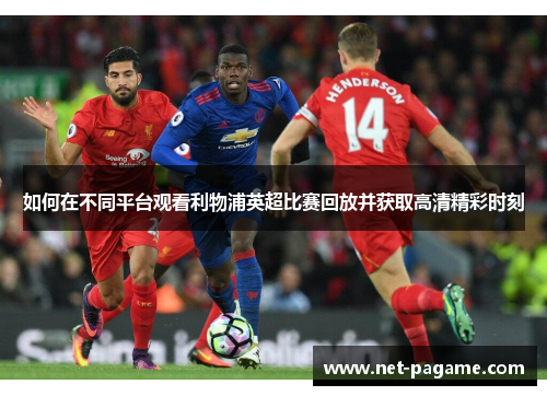 如何在不同平台观看利物浦英超比赛回放并获取高清精彩时刻