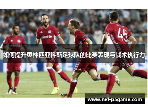如何提升奥林匹亚科斯足球队的比赛表现与战术执行力 如何提升奥林匹亚科斯足球队的比赛表现与战术执行力