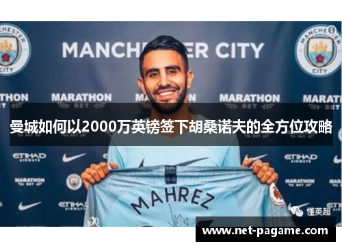曼城如何以2000万英镑签下胡桑诺夫的全方位攻略 曼城如何以2000万英镑签下胡桑诺夫的全方位攻略