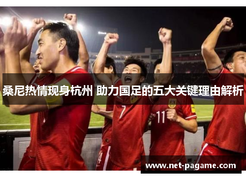 桑尼热情现身杭州 助力国足的五大关键理由解析