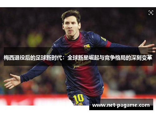 梅西退役后的足球新时代:全球新星崛起与竞争格局的深刻变革 梅西退役后的足球新时代:全球新星崛起与竞争格局的深刻变革