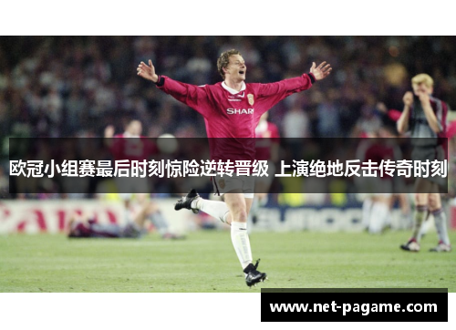 欧冠小组赛最后时刻惊险逆转晋级 上演绝地反击传奇时刻 欧冠小组赛最后时刻惊险逆转晋级 上演绝地反击传奇时刻