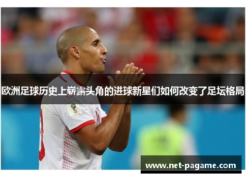欧洲足球历史上崭露头角的进球新星们如何改变了足坛格局