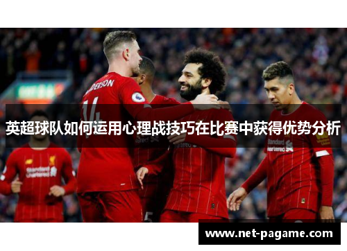 英超球队如何运用心理战技巧在比赛中获得优势分析 英超球队如何运用心理战技巧在比赛中获得优势分析