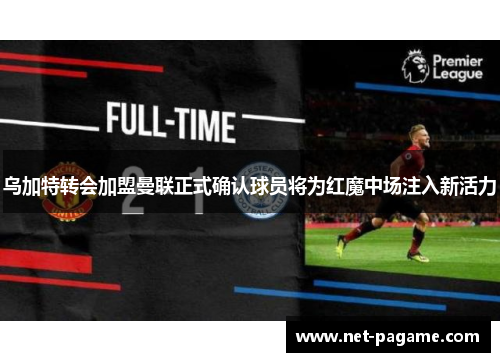 乌加特转会加盟曼联正式确认球员将为红魔中场注入新活力 乌加特转会加盟曼联正式确认球员将为红魔中场注入新活力