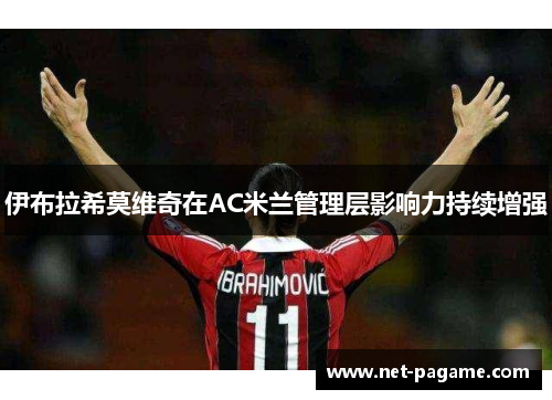 伊布拉希莫维奇在AC米兰管理层影响力持续增强