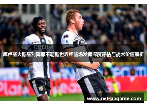 库卢塞夫斯基对阵那不勒斯世界杯临场发挥深度评估与战术价值解析 库卢塞夫斯基对阵那不勒斯世界杯临场发挥深度评估与战术价值解析