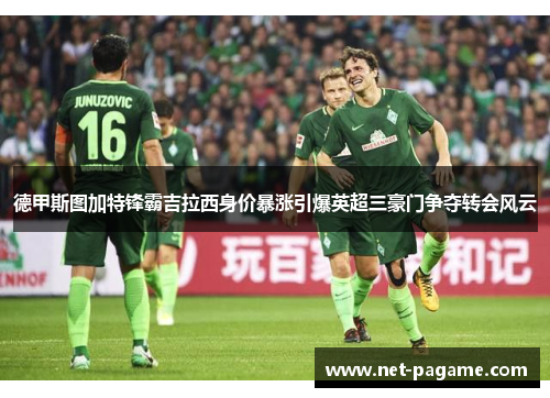 德甲斯图加特锋霸吉拉西身价暴涨引爆英超三豪门争夺转会风云 德甲斯图加特锋霸吉拉西身价暴涨引爆英超三豪门争夺转会风云