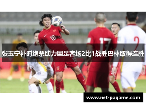 张玉宁补时绝杀助力国足客场2比1战胜巴林取得连胜 张玉宁补时绝杀助力国足客场2比1战胜巴林取得连胜