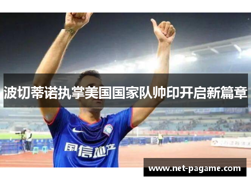 波切蒂诺执掌美国国家队帅印开启新篇章 波切蒂诺执掌美国国家队帅印开启新篇章