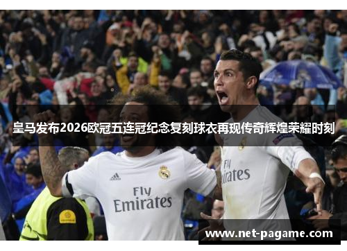 皇马发布2026欧冠五连冠纪念复刻球衣再现传奇辉煌荣耀时刻 皇马发布2026欧冠五连冠纪念复刻球衣再现传奇辉煌荣耀时刻