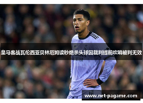 皇马客战瓦伦西亚贝林厄姆读秒绝杀头球因裁判提前吹哨被判无效 皇马客战瓦伦西亚贝林厄姆读秒绝杀头球因裁判提前吹哨被判无效