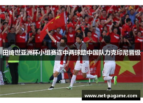 田绮世亚洲杯小组赛连中两球助中国队力克印尼晋级 田绮世亚洲杯小组赛连中两球助中国队力克印尼晋级