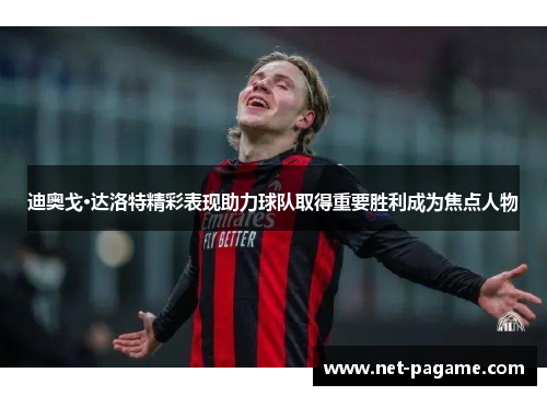 迪奥戈·达洛特精彩表现助力球队取得重要胜利成为焦点人物 迪奥戈·达洛特精彩表现助力球队取得重要胜利成为焦点人物